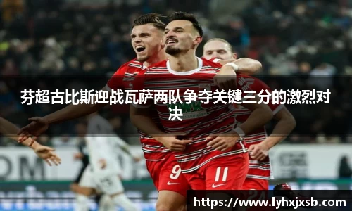 芬超古比斯迎战瓦萨两队争夺关键三分的激烈对决