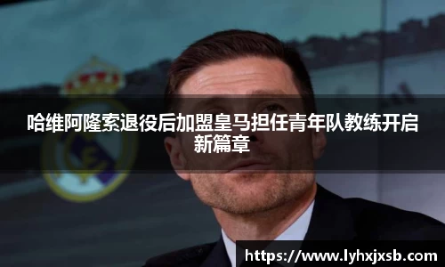 哈维阿隆索退役后加盟皇马担任青年队教练开启新篇章